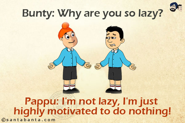 Bunty: Why are you so lazy?<br/>
Pappu: I'm not lazy, I'm just highly motivated to do nothing!