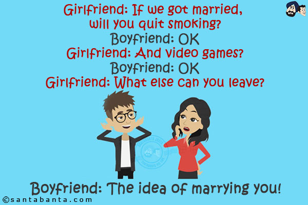 Girlfriend: If we got married, will you quit smoking?<br/>
Boyfriend: OK<br/>
Girlfriend: And video games?<br/>
Boyfriend: OK<br/>
Girlfriend: What else can you leave?<br/>
Boyfriend: The idea of marrying you!