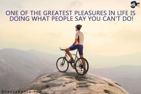 One of the greatest pleasures in life is doing what people say you can't do!