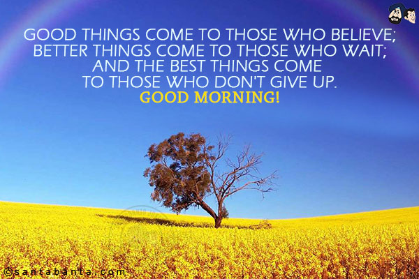 Good things come to those who believe;<br/>
Better things come to those who wait;<br/>
And the Best things come to those who don't give up.<br/>
Good Morning!