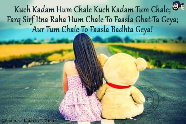 Kuch Kadam Hum Chale Kuch Kadam Tum Chale;<br/>
Farq Sirf Itna Raha Hum Chale To Faasla Ghat-Ta Geya;<br/>
Aur Tum Chale To Faasla Badhta Geya!