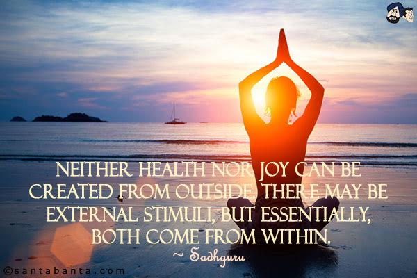 Neither health nor joy can be created from outside. There may be external stimuli, but essentially, both come from within.