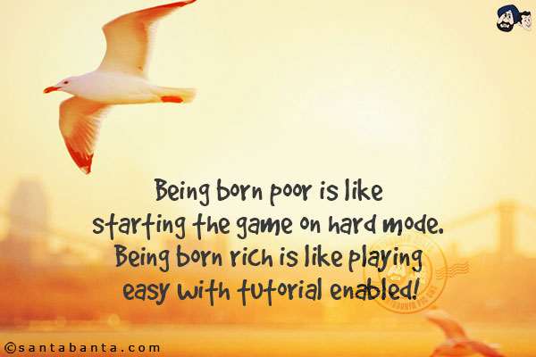 Being born poor is like starting the game on hard mode.<br/>
Being born rich is like playing easy with tutorial enabled!