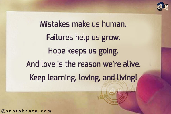 Mistakes make us human.<br/>
Failures help us grow.<br/>
Hope keeps us going.<br/>
And love is the reason we're alive.<br/>
Keep learning, loving, and living!