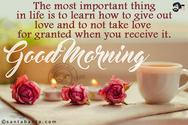 The most important thing in life is to learn how to give out love and to not take love for granted when you receive it.<br/>
Good Morning!