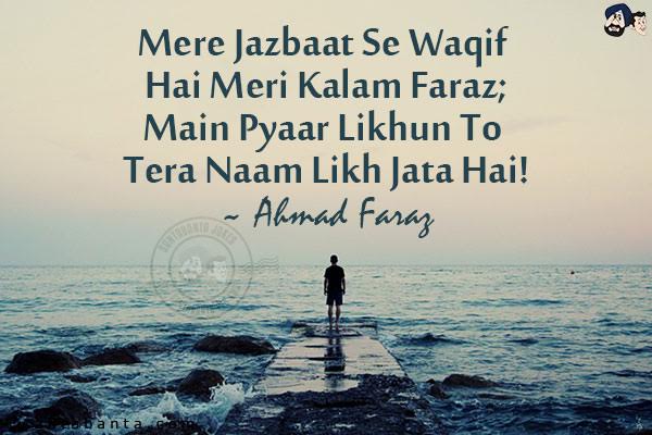 Mere Jazbaat Se Waqif Hai Meri Kalam Faraz;<br/>
Main Pyaar Likhun To Tera Naam Likh Jata Hai!