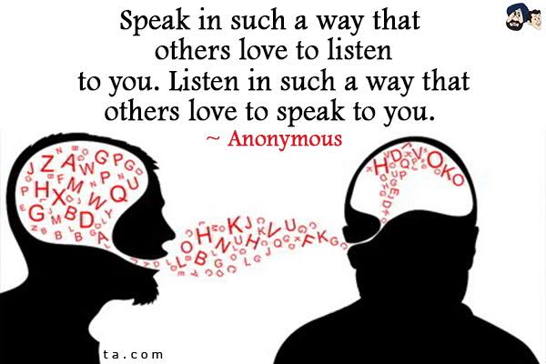 Speak in such a way that others love to listen to you.  Listen in such a way that others love to speak to you.