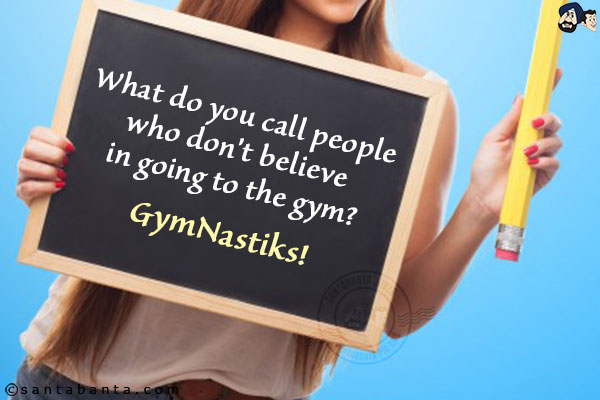 What do you call people who don't believe in going to the gym?<br/>
GymNastiks!