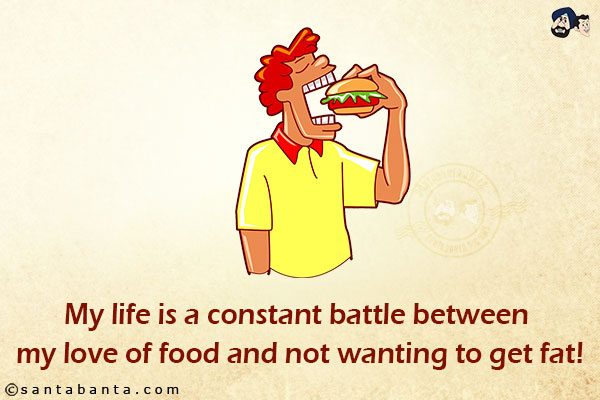 My life is a constant battle between my love of food and not wanting to get fat!