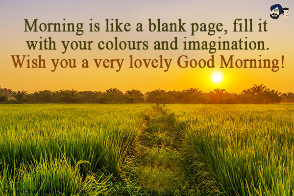 Morning is like a blank page, fill it with your colours and imagination.<br/>
Wish you a very lovely Good Morning!