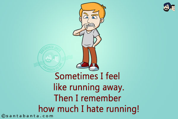 Sometimes I feel like running away.
Then I remember how much I hate running!