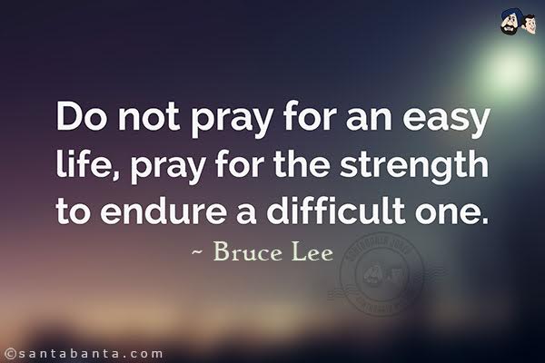 Do not pray for an easy life,  pray for the strength to endure a difficult one.