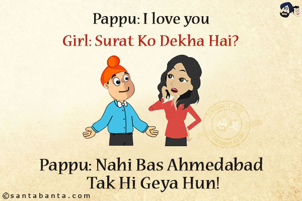 Pappu: I love you<br/>
Girl: Surat Ko Dekha Hai?<br/>
Pappu: Nahi Bas Ahmedabad Tak Hi Geya Hun!