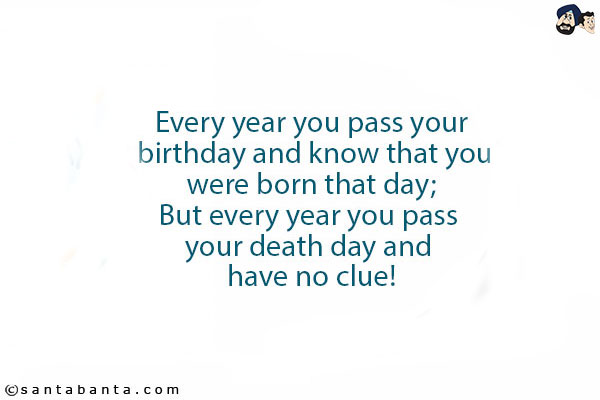 Every year you pass your birthday and know that you were born that day; But every year you pass your death day and have no clue!