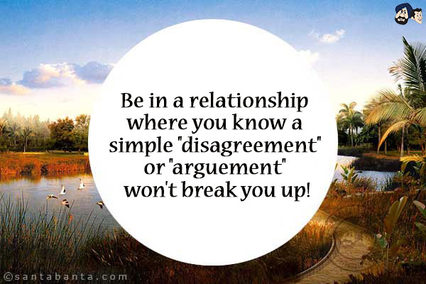 Be in a relationship where you know a simple `disagreement` or `arguement` won't break you up!