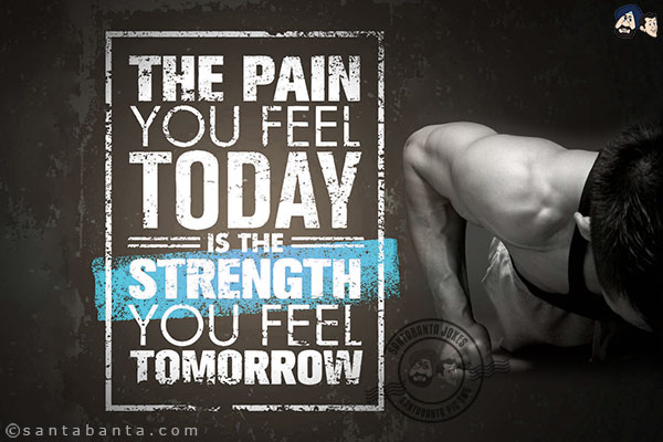 The pain you feel today will be strength you will feel tomorrow!