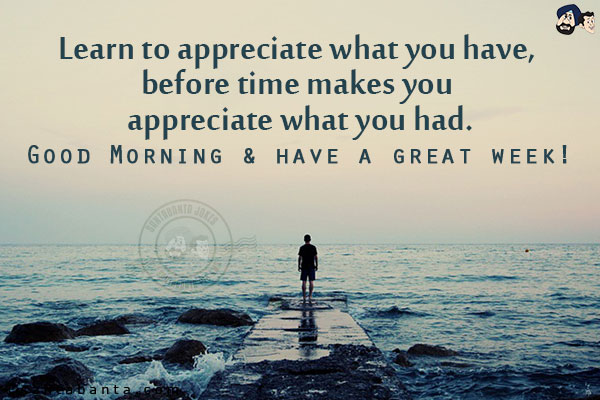 Learn to appreciate what you have, before time makes you appreciate what you had.<br/>
Good Morning & have a Great Week!