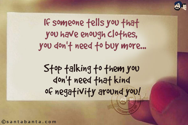 If someone tells you that you have enough clothes, you don't need to buy more...<br/>
.<br/>
.<br/>
.<br/>
.<br/>
.<br/>
.<br/>
.<br/>
.<br/>
.<br/>
Stop talking to them you don't need that kind of negativity around you!