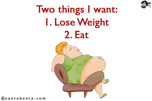 Two things I want:<br/>
1. Lose Weight
2. Eat