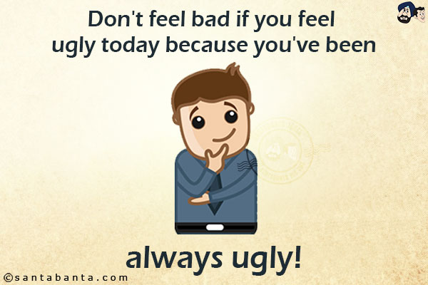 Don't feel bad if you feel ugly today because you've been<br/>
.<br/>
.<br/>
.<br/>
.<br/>
.<br/>
.<br/>
.<br/>
.<br/>
.<br/>
.<br/>
always ugly!