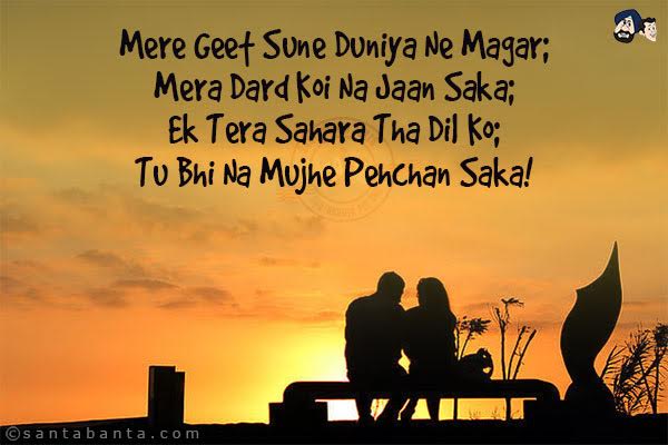 Mere Geet Sune Duniya Ne Magar;<br/>
Mera Dard Koi Na Jaan Saka;<br/>
Ek Tera Sahara Tha Dil Ko;<br/>
Tu Bhi Na Mujhe Pehchan Saka!