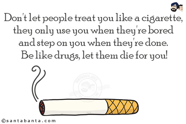 Don't let people treat you like a cigarette, they only use you when they're bored and step on you when they're done. Be like drugs, let them die for you!