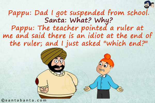 Pappu: Dad I got suspended from school.<br/>
Santa: What? Why?<br/>
Pappu: The teacher pointed a ruler at me and said there is an idiot at the end of the ruler; and I just asked `which end?`