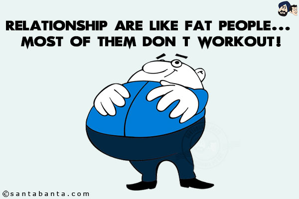 Relationship are like fat people... most of them don't workout!