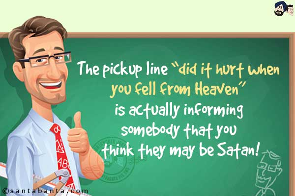 The pickup line `did it hurt when you fell from Heaven` is actually informing somebody that you think they may be Satan!