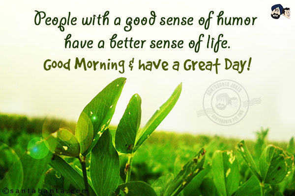 People with a good sense of humor have a better sense of life.<br/>
Good Morning & have a Great Day!