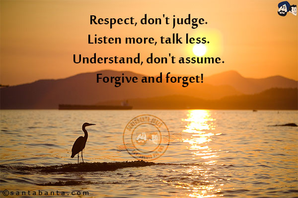 Respect, don't judge. Listen more, talk less. Understand, don't assume. Forgive and forget!