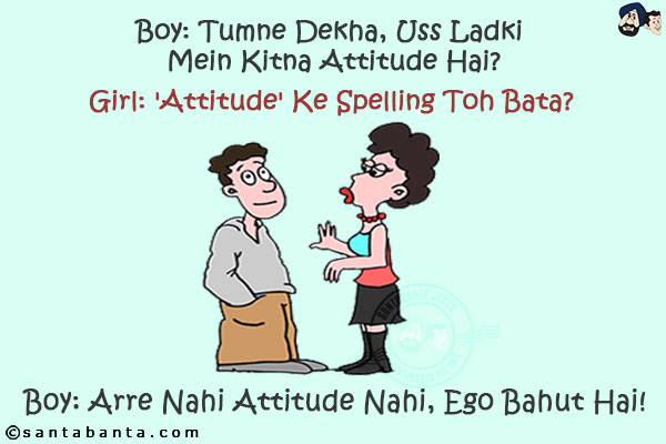 Boy: Tumne Dekha, Uss Ladki Mein Kitna Attitude Hai?<br/>
Girl: 'Attitude' Ke Spelling Toh Bata?<br/>
Boy: Arre Nahi Attitude Nahi, Ego Bahut Hai!