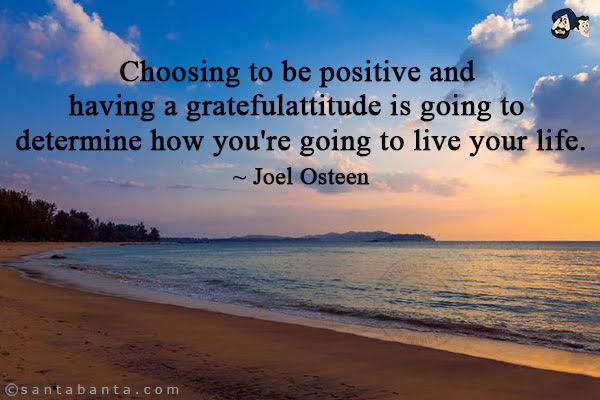 Choosing to be positive and having a grateful attitude is going to determine how you are going to live your life.