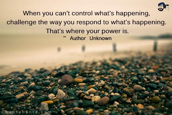 When you can't control what's happening, challenge the way you respond to what's happening. That's where your power is.