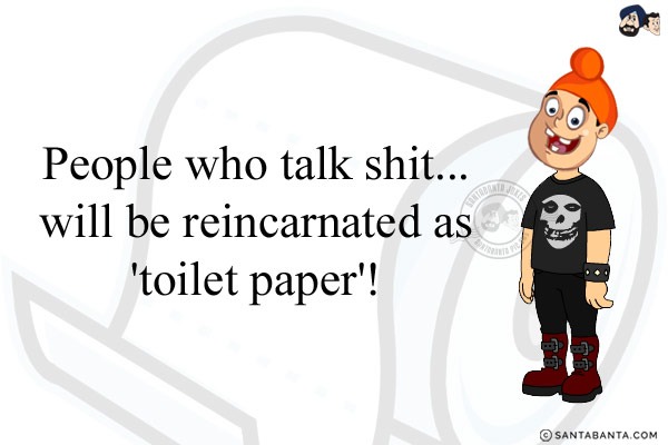 People who talk shit...<br/>
.<br/>
.<br/>
.<br/>
.<br/>
.<br/>
.<br/>
.<br/>
.<br/>
.<br/>
.<br/>
.<br/>
will be reincarnated as 'toilet paper'!