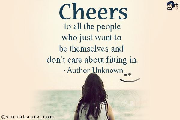 Cheers to all the people who just want to be themselves and don't care about fitting in.