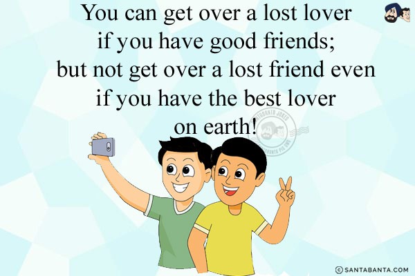 You can get over a lost lover if you have good friends; but not get over a  lost friend even if you have the best lover on earth!