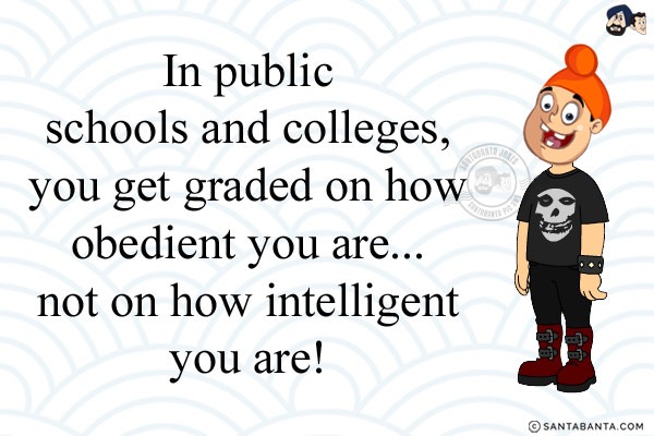 In public schools and colleges, you get graded on how obedient you are... not on how intelligent you are!