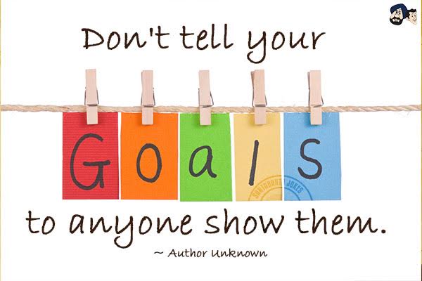 Don't tell your goals to anyone show them.