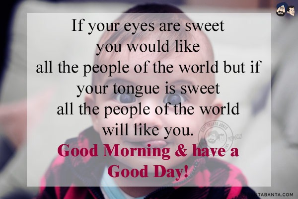 If your eyes are sweet you would like all the people of the world but if your tongue is sweet all the people of the world will like you.<br/>
Good Morning & have a Good Day!