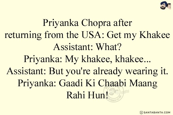 Priyanka Chopra after returning from the USA: Get my Khakee<br/>
Assistant: What?<br/>
Priyanka: My khakee, khakee...<br/>
Assistant: But you're already wearing it.<br/>
Priyanka: Gaadi Ki Chaabi Maang Rahi Hun!