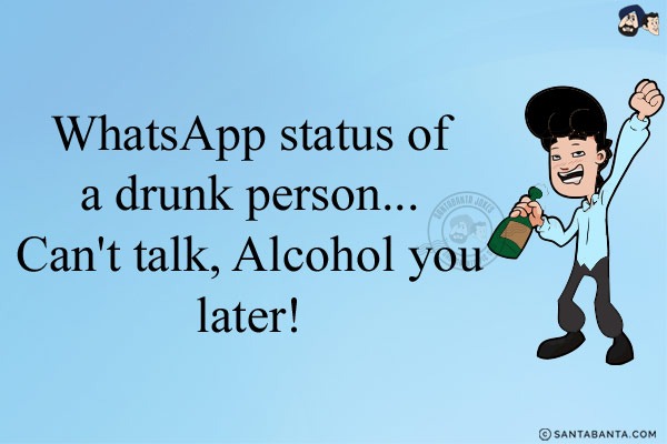 WhatsApp status of a drunk person...<br/>
.<br/>
.<br/>
.<br/>
.<br/>
.<br/>
Can't talk, Alcohol you later!