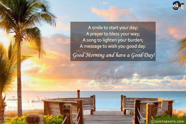 A smile to start your day;<br/>
A prayer to bless your way;<br/>
A song to lighten your burden;<br/>
A message to wish you good day.<br/>
Good Morning and have a Good Day!