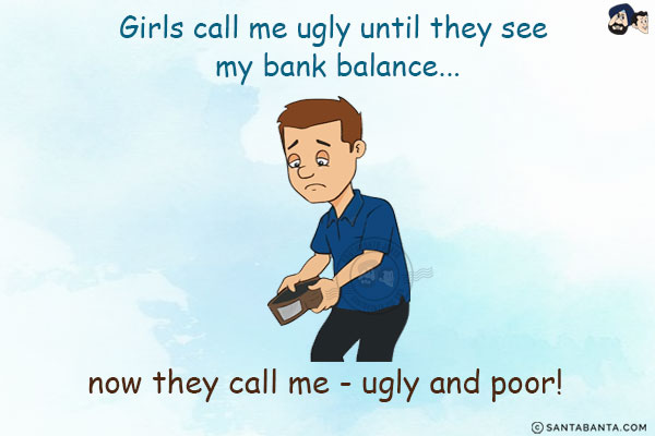 Girls call me ugly until they see my bank balance...<br/>
.<br/>
.<br/>
.<br/>
.<br/>
.<br/>
.<br/>
now they call me - ugly and poor!