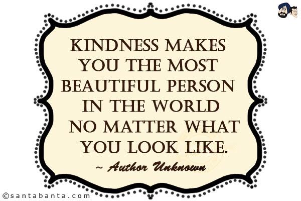 Kindness makes you the most beautiful person in the world no matter what you look like.