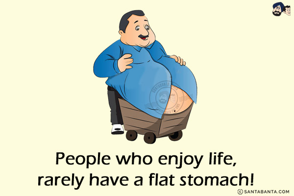 People who enjoy life, rarely have a flat stomach!