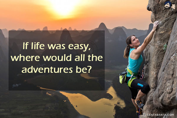 If life was easy, where would all the adventures be?