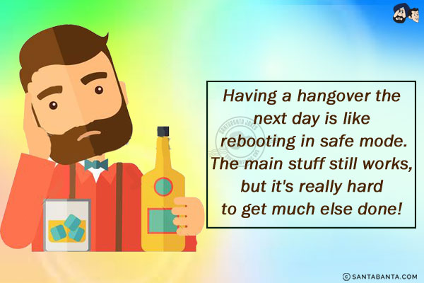 Having a hangover the next day is like rebooting in safe mode.<br/>
The main stuff still works, but it's really hard to get much else done!