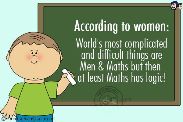 According to women:<br/>
World's most complicated and difficult things are Men & Maths but then at least Maths has logic!