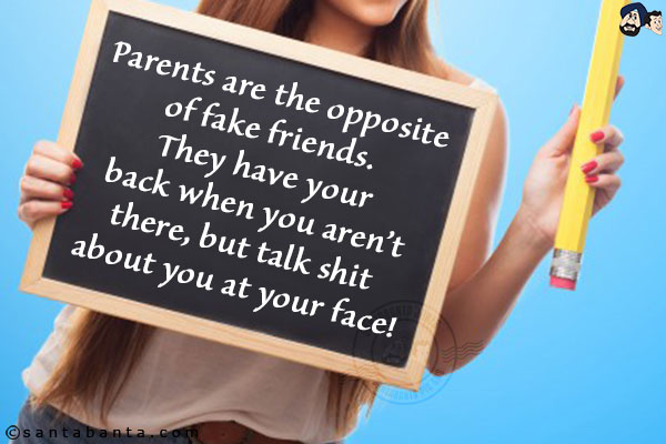 Parents are the opposite of fake friends. They have your back when you aren't there, but talk shit about you at your face!